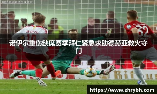 诺伊尔重伤缺席赛季拜仁紧急求助德赫亚救火守门