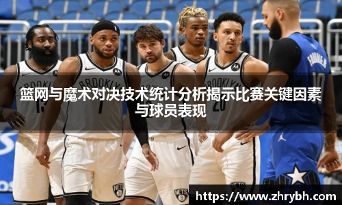 篮网与魔术对决技术统计分析揭示比赛关键因素与球员表现